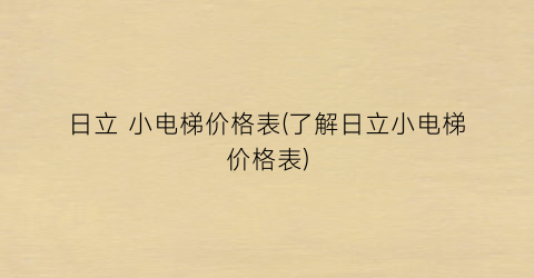 日立 小电梯价格表(了解日立小电梯价格表)